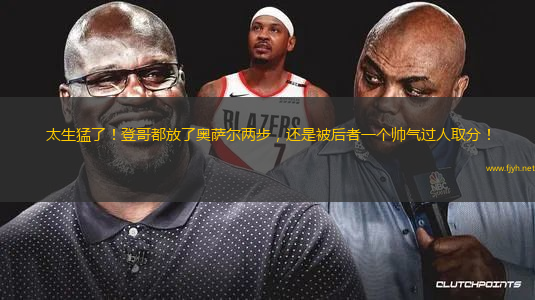 太生猛了！登哥都放了奥萨尔两步，还是被后者一个帅气过人取分！