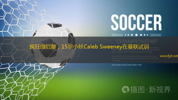 疯狂囤后腰，15岁小妖Caleb Sweeney在曼联试训